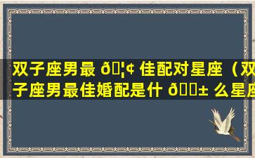 双子座男最 🦢 佳配对星座（双子座男最佳婚配是什 🐱 么星座）